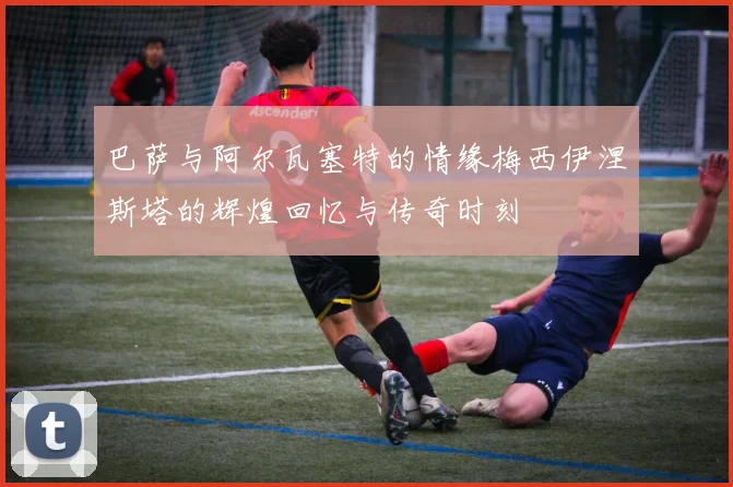 巴萨与阿尔瓦塞特的情缘梅西伊涅斯塔的辉煌回忆与传奇时刻