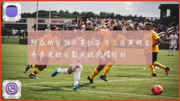 阿森纳官推分享拉亚与三座英超金手套奖的合影庆祝荣耀时刻