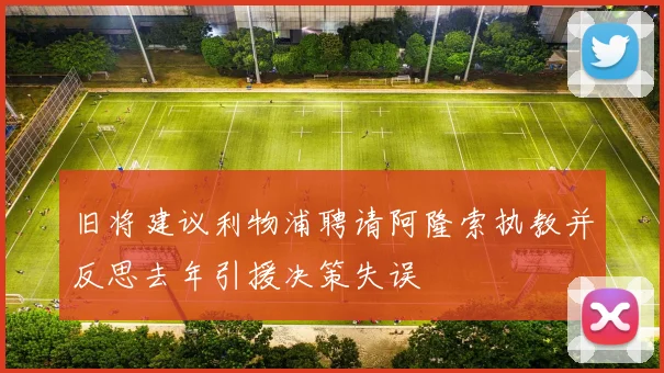 旧将建议利物浦聘请阿隆索执教并反思去年引援决策失误