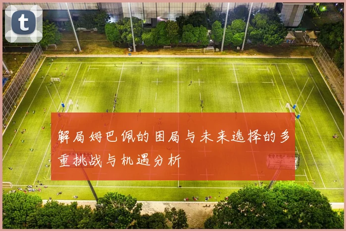 解局姆巴佩的困局与未来选择的多重挑战与机遇分析