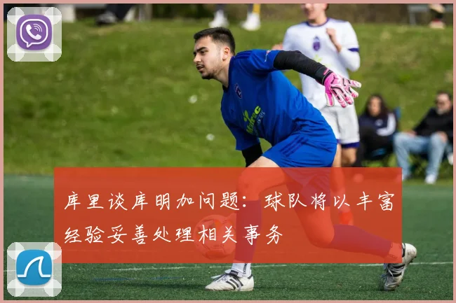 库里谈库明加问题：球队将以丰富经验妥善处理相关事务