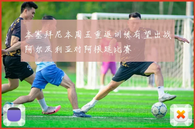 本塞拜尼本周五重返训练有望出战阿尔及利亚对阿根廷比赛