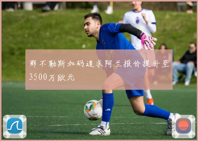 那不勒斯加码追求阿兰报价提升至3500万欧元