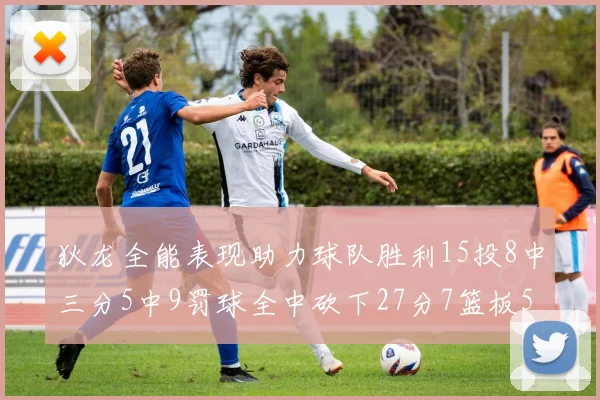 狄龙全能表现助力球队胜利15投8中三分5中9罚球全中砍下27分7篮板5助攻