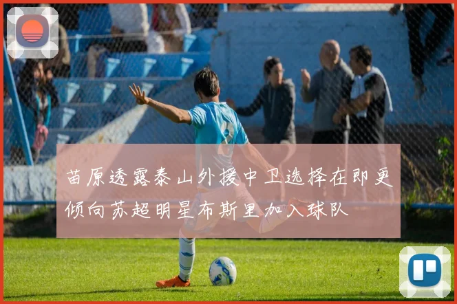 苗原透露泰山外援中卫选择在即更倾向苏超明星布斯里加入球队