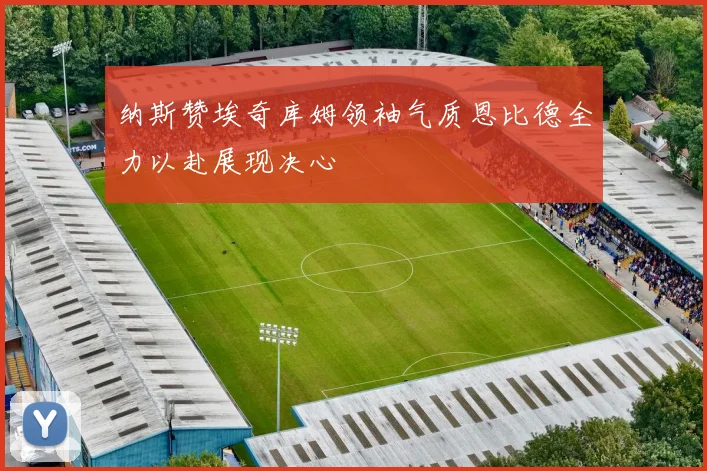 纳斯赞埃奇库姆领袖气质恩比德全力以赴展现决心