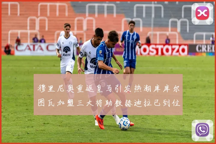 穆里尼奥重返皇马引发热潮库库尔图瓦加盟三大将助教赫迪拉已到位