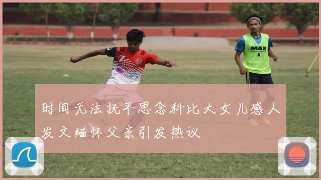 时间无法抚平思念科比大女儿感人发文缅怀父亲引发热议