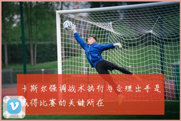 卡斯尔强调战术执行与合理出手是赢得比赛的关键所在