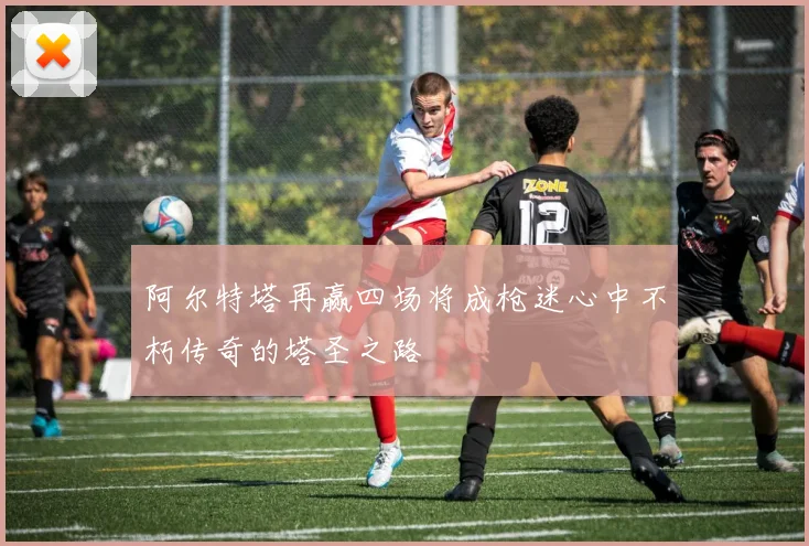 阿尔特塔再赢四场将成枪迷心中不朽传奇的塔圣之路