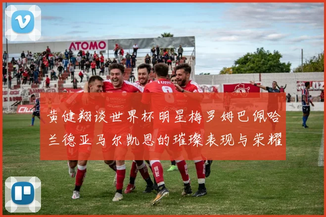 黄健翔谈世界杯明星梅罗姆巴佩哈兰德亚马尔凯恩的璀璨表现与荣耀时刻
