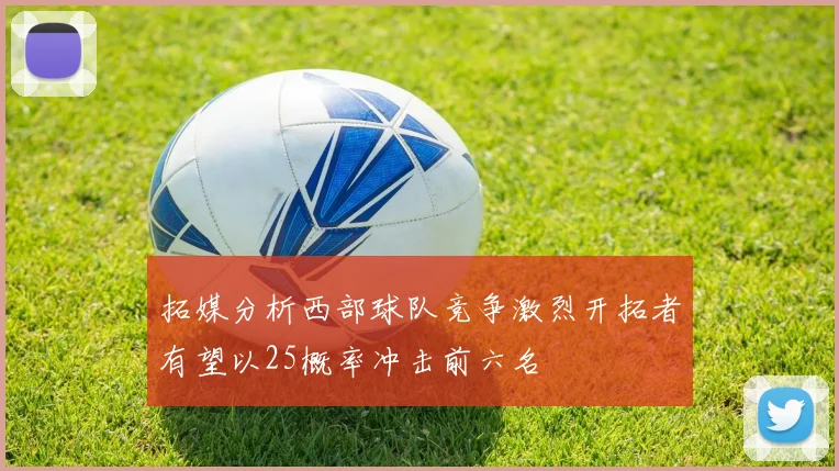 拓媒分析西部球队竞争激烈开拓者有望以25概率冲击前六名