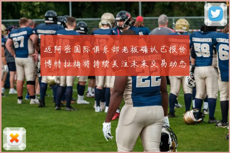 迈阿密国际俱乐部老板确认已报价博特拉梅将持续关注未来交易动态