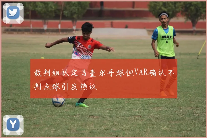 裁判组认定马奎尔手球但VAR确认不判点球引发热议