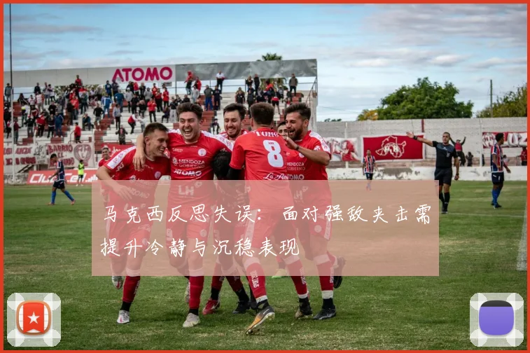 马克西反思失误：面对强敌夹击需提升冷静与沉稳表现