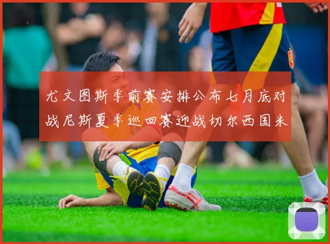 尤文图斯季前赛安排公布七月底对战尼斯夏季巡回赛迎战切尔西国米巴勒莫