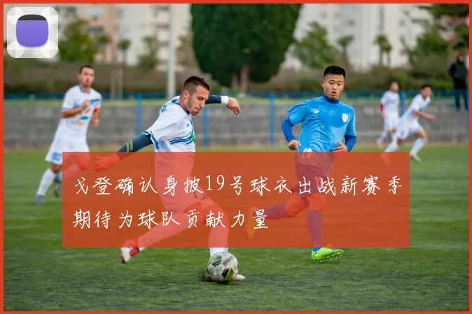 戈登确认身披19号球衣出战新赛季期待为球队贡献力量