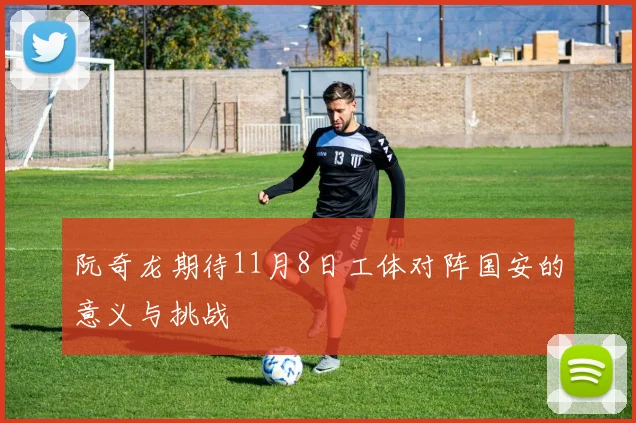阮奇龙期待11月8日工体对阵国安的意义与挑战